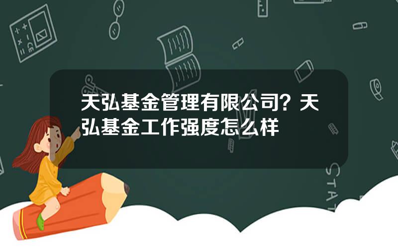 天弘基金管理有限公司？天弘基金工作强度怎么样