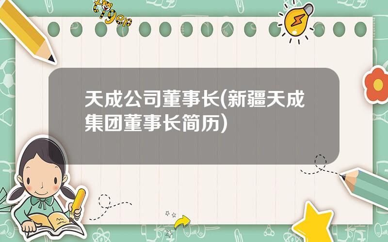 天成公司董事长(新疆天成集团董事长简历)