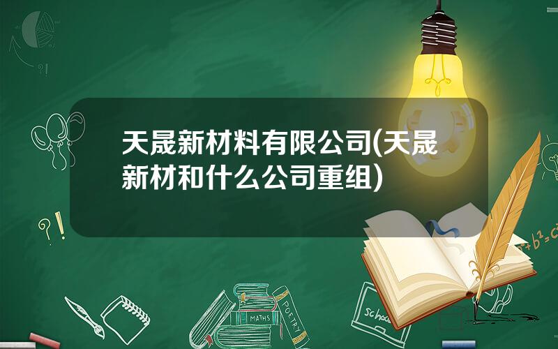 天晟新材料有限公司(天晟新材和什么公司重组)