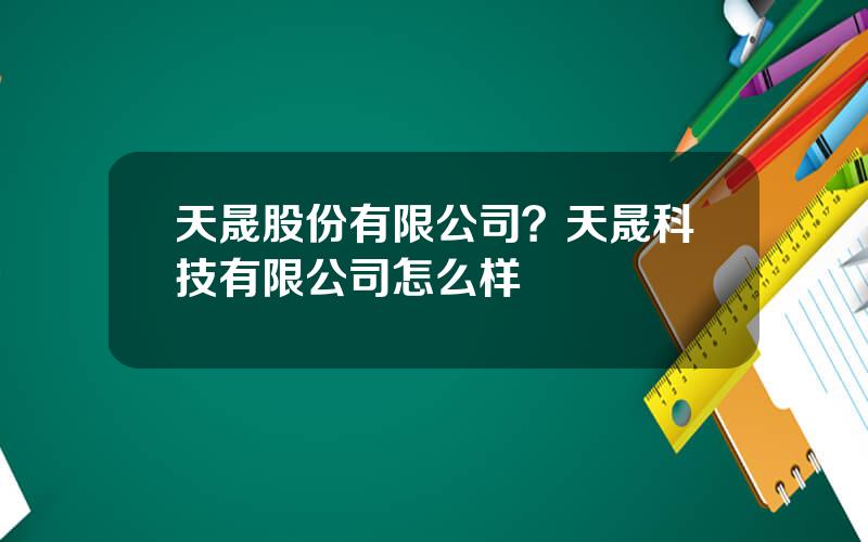 天晟股份有限公司？天晟科技有限公司怎么样