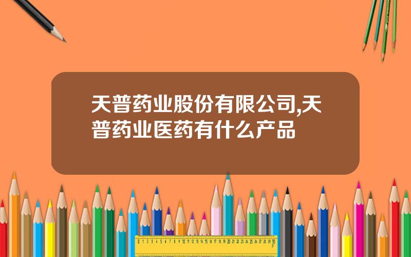 天普药业股份有限公司,天普药业医药有什么产品