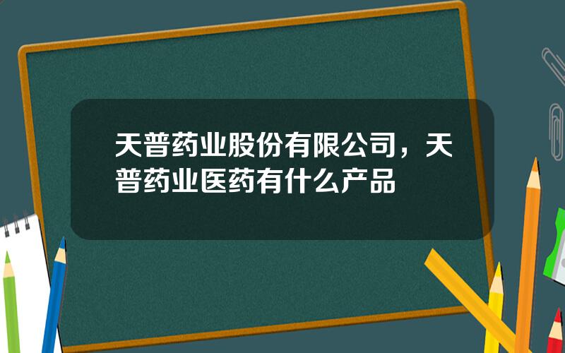 天普药业股份有限公司，天普药业医药有什么产品