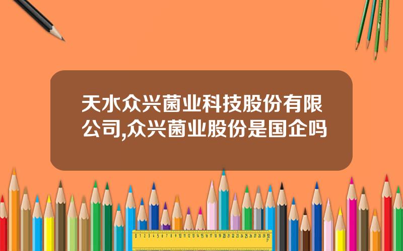 天水众兴菌业科技股份有限公司,众兴菌业股份是国企吗