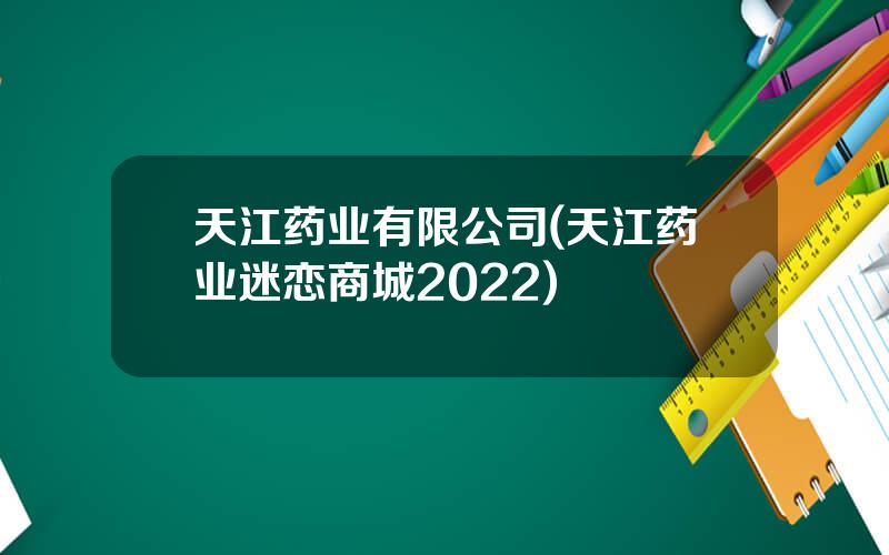 天江药业有限公司(天江药业迷恋商城2022)