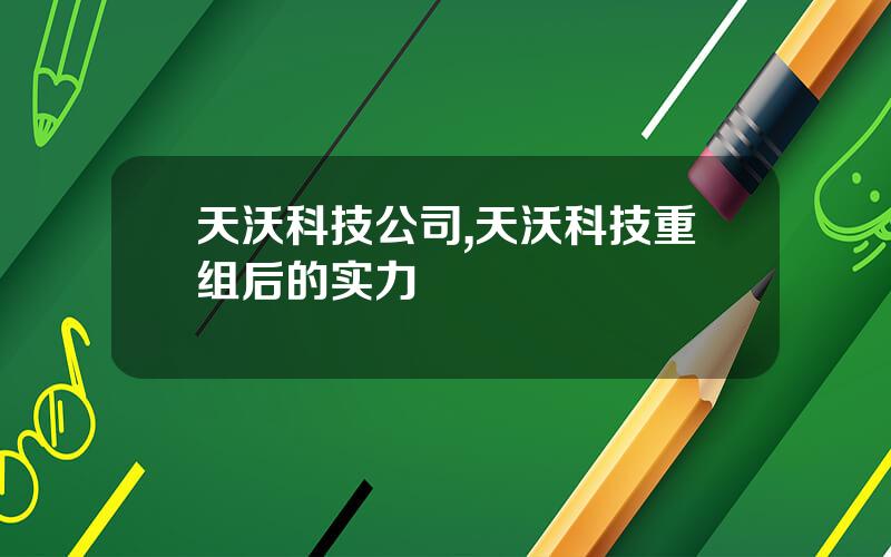 天沃科技公司,天沃科技重组后的实力