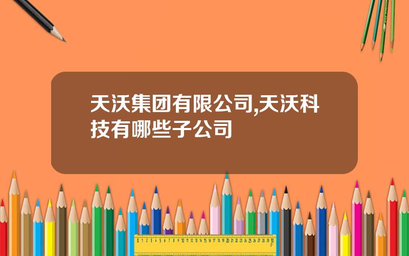 天沃集团有限公司,天沃科技有哪些子公司