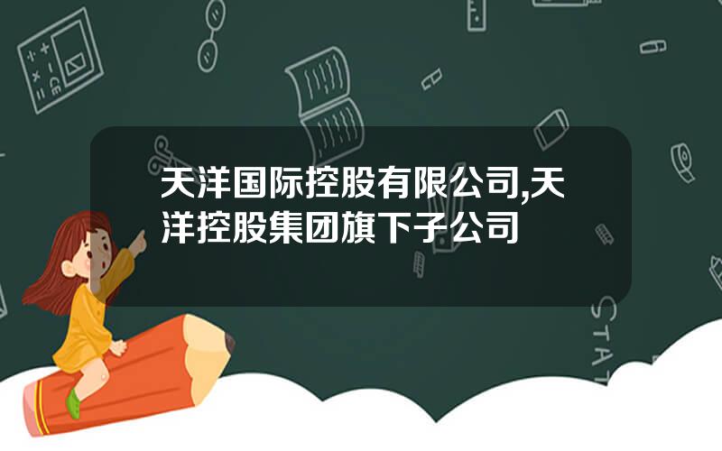 天洋国际控股有限公司,天洋控股集团旗下子公司