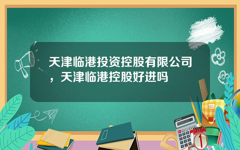 天津临港投资控股有限公司，天津临港控股好进吗