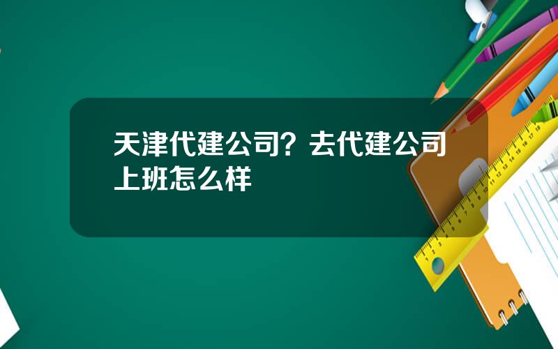 天津代建公司？去代建公司上班怎么样