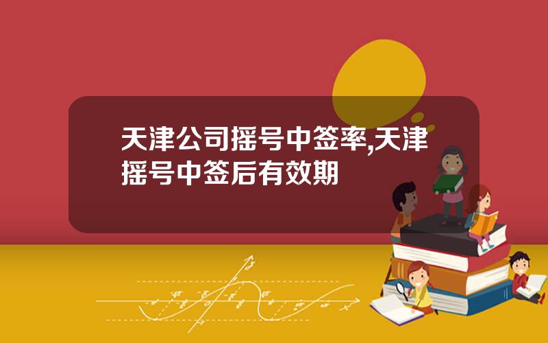 天津公司摇号中签率,天津摇号中签后有效期