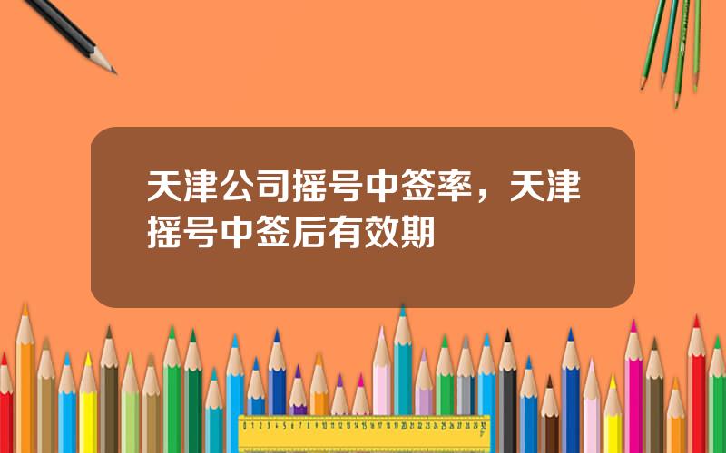 天津公司摇号中签率，天津摇号中签后有效期