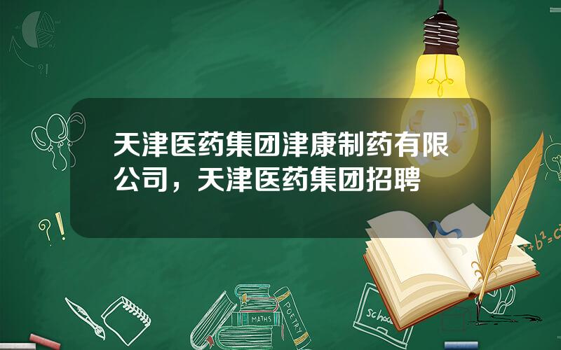 天津医药集团津康制药有限公司，天津医药集团招聘