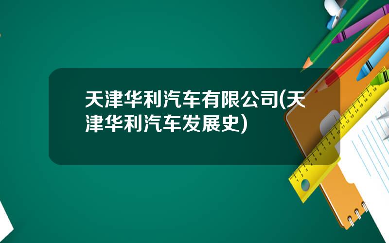 天津华利汽车有限公司(天津华利汽车发展史)