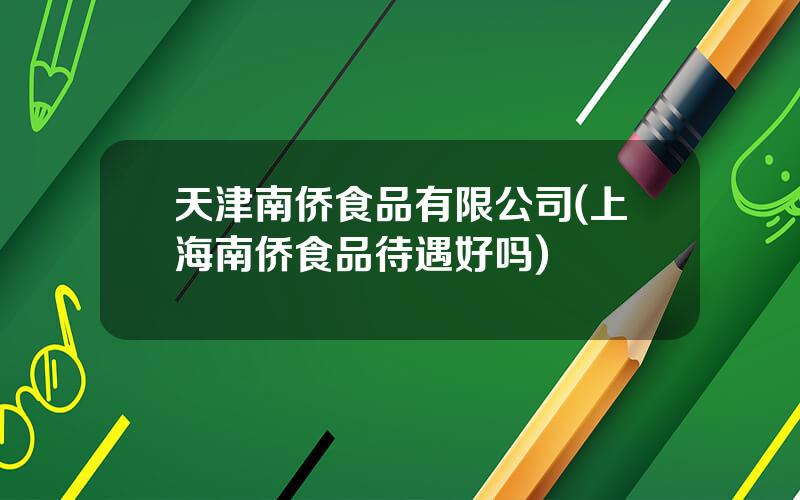 天津南侨食品有限公司(上海南侨食品待遇好吗)