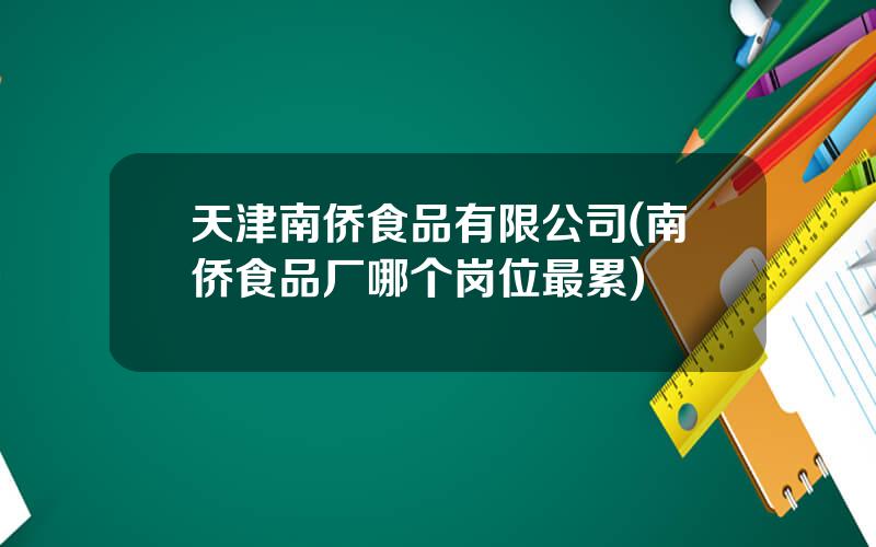 天津南侨食品有限公司(南侨食品厂哪个岗位最累)