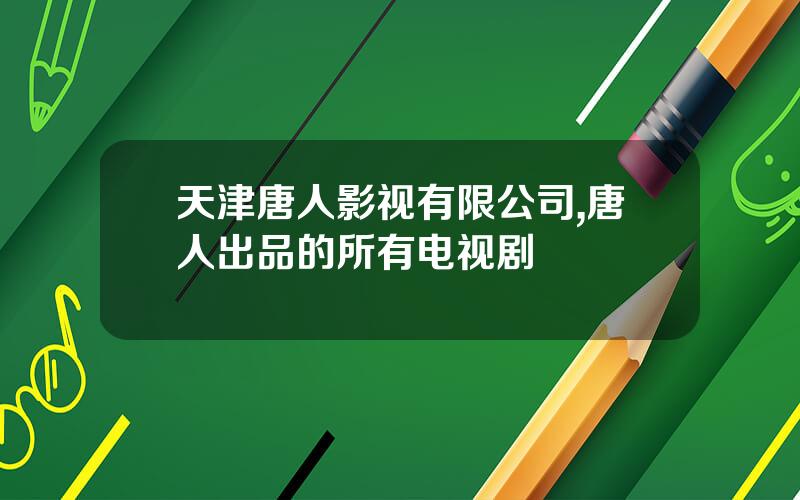 天津唐人影视有限公司,唐人出品的所有电视剧