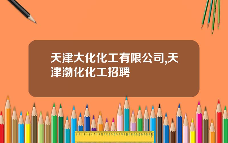 天津大化化工有限公司,天津渤化化工招聘