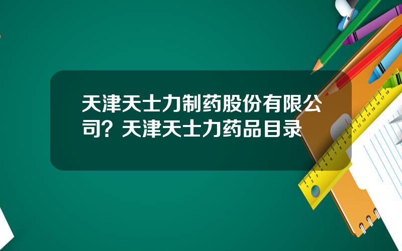 天津天士力制药股份有限公司？天津天士力药品目录