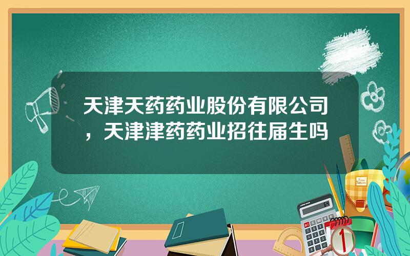 天津天药药业股份有限公司，天津津药药业招往届生吗