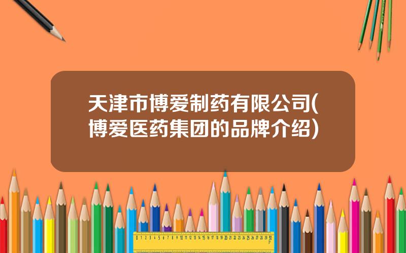 天津市博爱制药有限公司(博爱医药集团的品牌介绍)