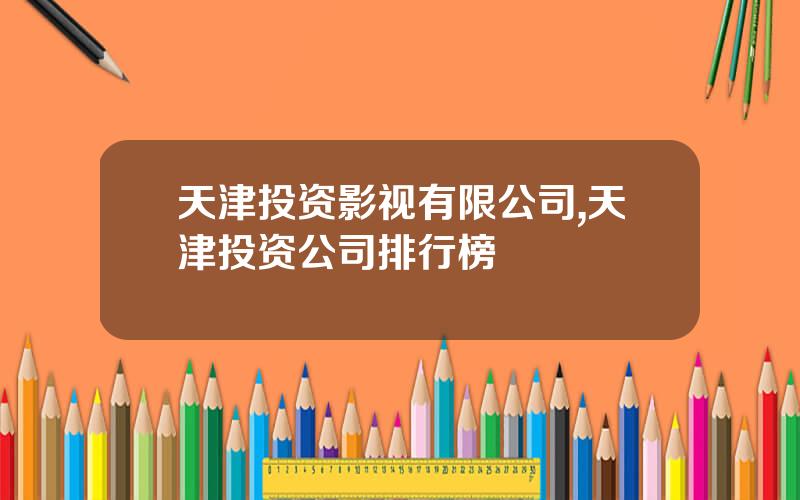 天津投资影视有限公司,天津投资公司排行榜