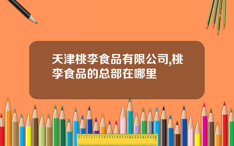 天津桃李食品有限公司,桃李食品的总部在哪里