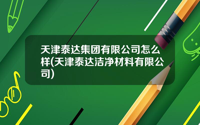 天津泰达集团有限公司怎么样(天津泰达洁净材料有限公司)
