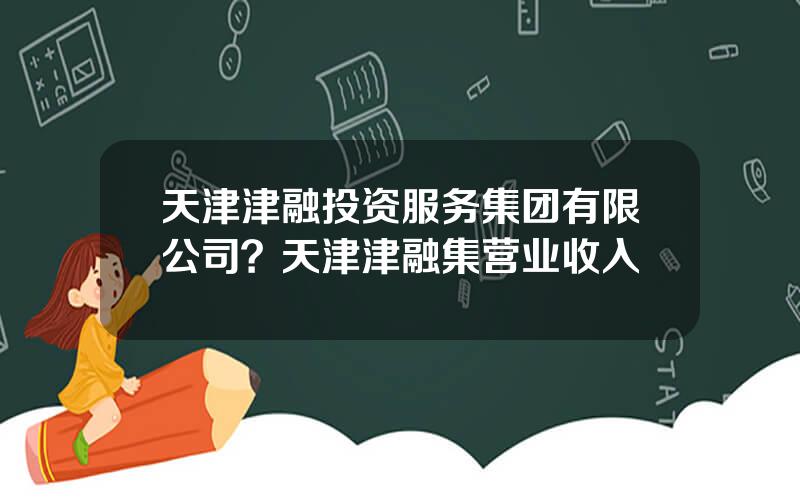 天津津融投资服务集团有限公司？天津津融集营业收入