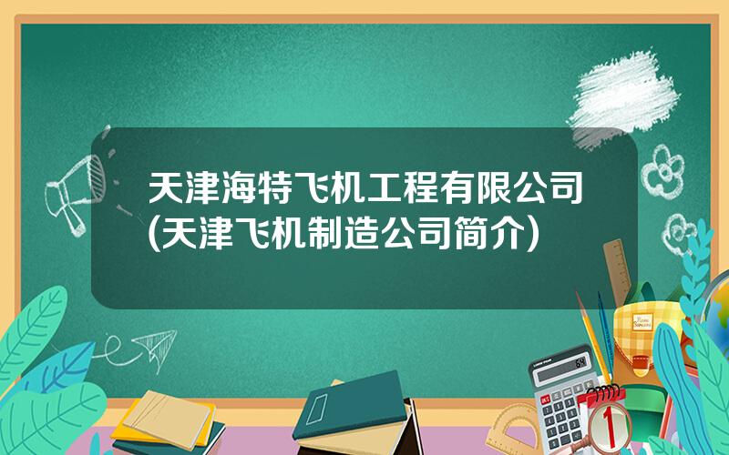 天津海特飞机工程有限公司(天津飞机制造公司简介)