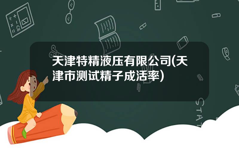 天津特精液压有限公司(天津市测试精子成活率)