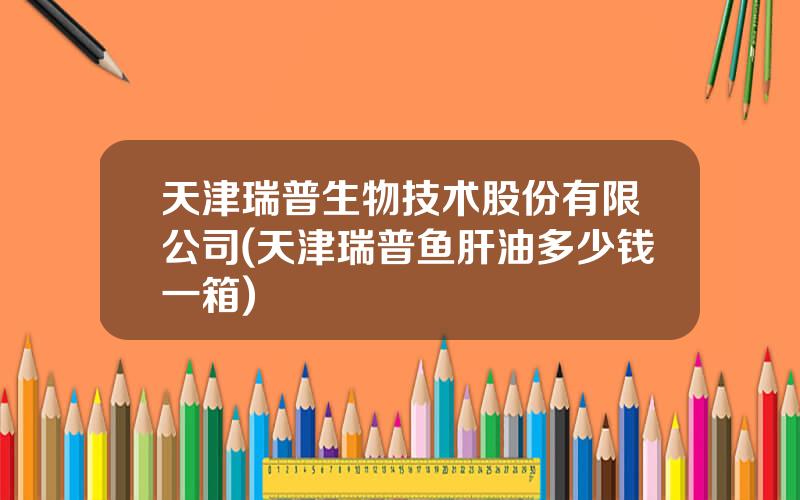 天津瑞普生物技术股份有限公司(天津瑞普鱼肝油多少钱一箱)