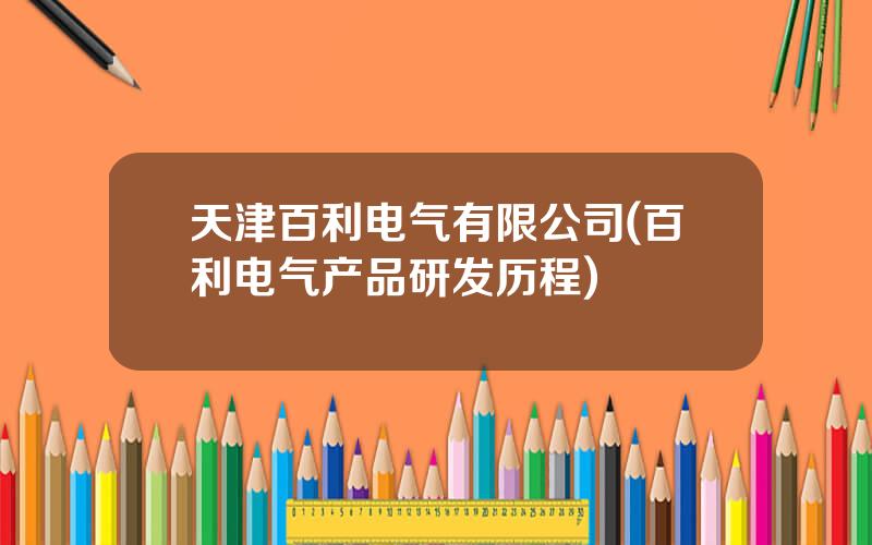 天津百利电气有限公司(百利电气产品研发历程)