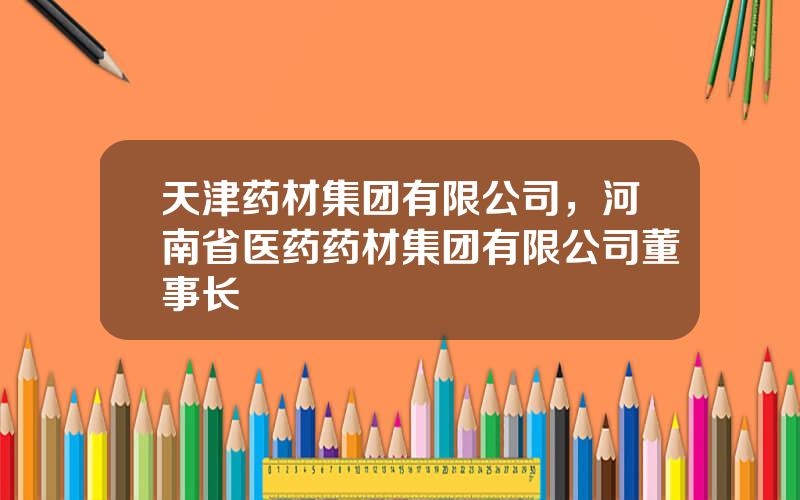 天津药材集团有限公司，河南省医药药材集团有限公司董事长