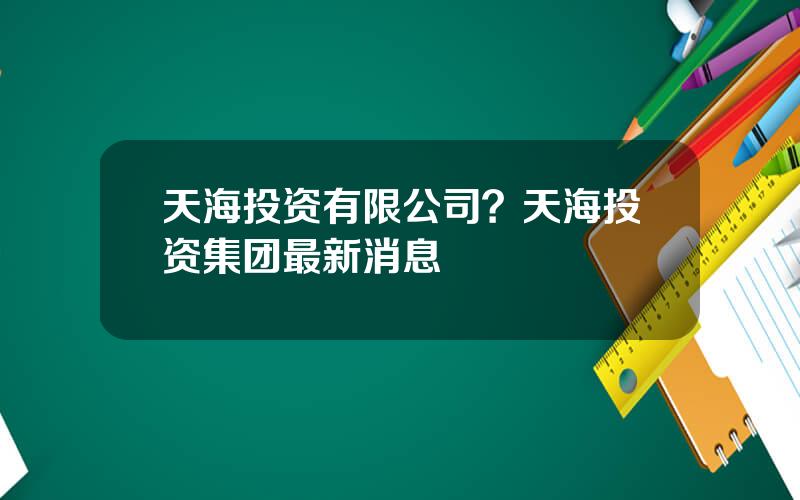 天海投资有限公司？天海投资集团最新消息