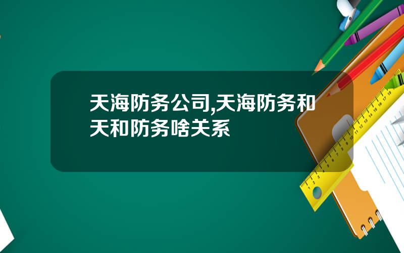 天海防务公司,天海防务和天和防务啥关系