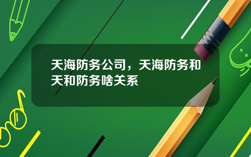 天海防务公司，天海防务和天和防务啥关系