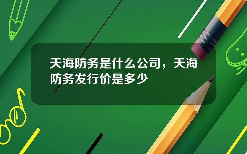 天海防务是什么公司，天海防务发行价是多少