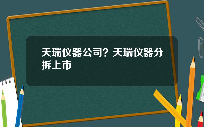 天瑞仪器公司？天瑞仪器分拆上市