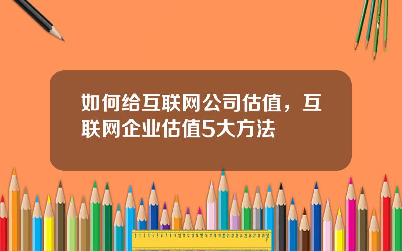 如何给互联网公司估值，互联网企业估值5大方法