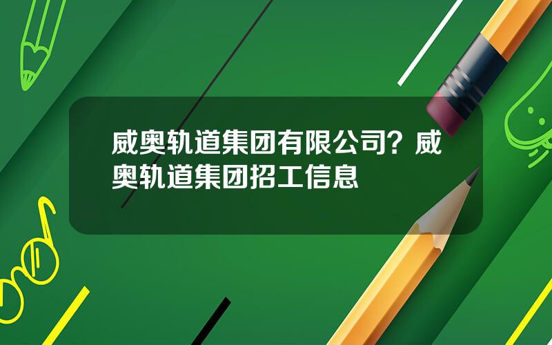 威奥轨道集团有限公司？威奥轨道集团招工信息