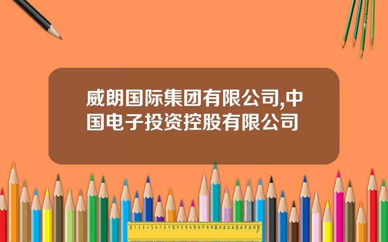 威朗国际集团有限公司,中国电子投资控股有限公司
