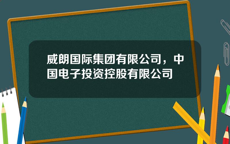 威朗国际集团有限公司，中国电子投资控股有限公司