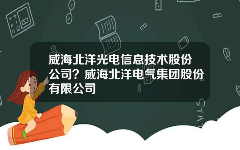 威海北洋光电信息技术股份公司？威海北洋电气集团股份有限公司