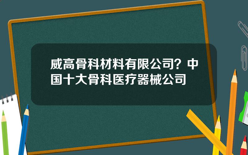 威高骨科材料有限公司？中国十大骨科医疗器械公司