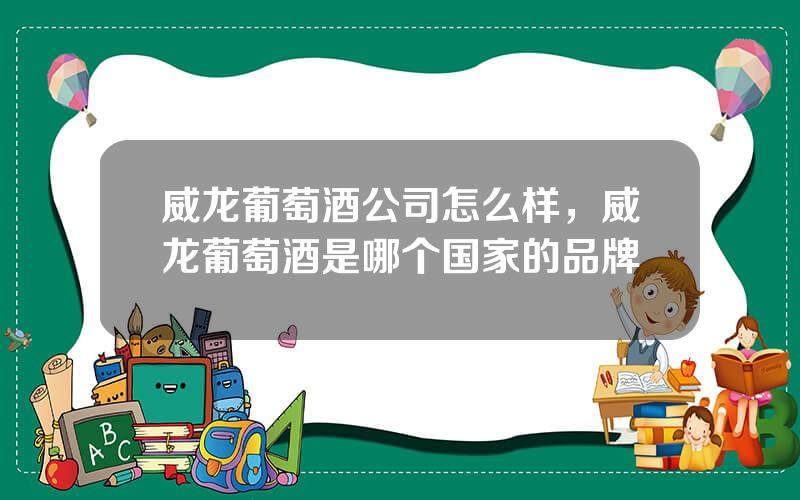 威龙葡萄酒公司怎么样，威龙葡萄酒是哪个国家的品牌