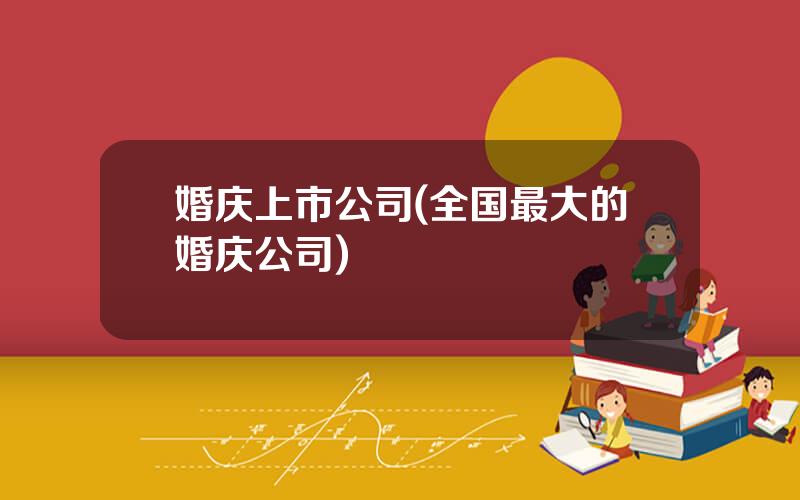 婚庆上市公司(全国最大的婚庆公司)