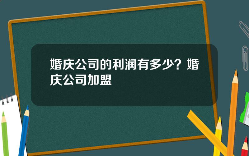 婚庆公司的利润有多少？婚庆公司加盟