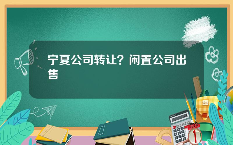 宁夏公司转让？闲置公司出售