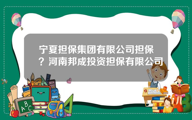 宁夏担保集团有限公司担保？河南邦成投资担保有限公司