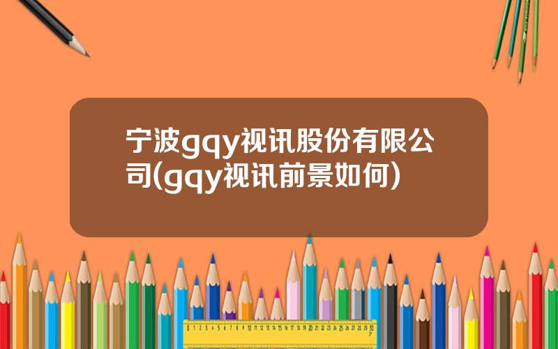 宁波gqy视讯股份有限公司(gqy视讯前景如何)